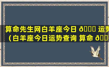 算命先生网白羊座今日 🍁 运势（白羊座今日运势查询 算命 🌾 先生网）